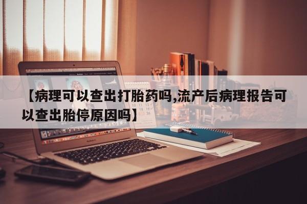 流产药网上专门卖店微信【病理可以查出打胎药吗,流产后病理报告可以查出胎停原因吗】