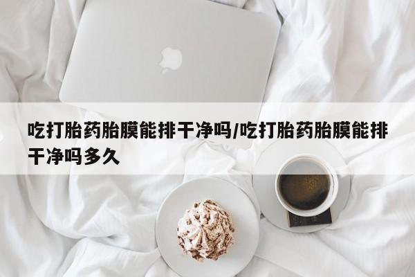 流产药网上专门卖店微信吃打胎药胎膜能排干净吗/吃打胎药胎膜能排干净吗多久
