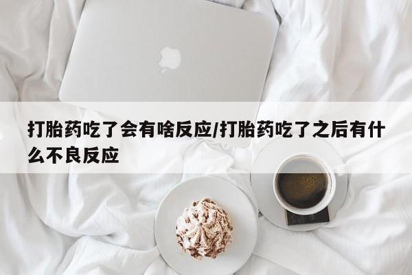 流产药网上专门卖店微信打胎药吃了会有啥反应/打胎药吃了之后有什么不良反应