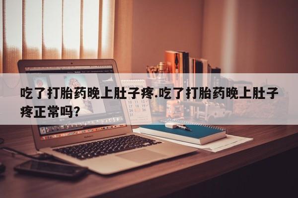 流产药网上专门卖店微信吃了打胎药晚上肚子疼.吃了打胎药晚上肚子疼正常吗？