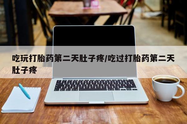 流产药网上专门卖店微信吃玩打胎药第二天肚子疼/吃过打胎药第二天肚子疼