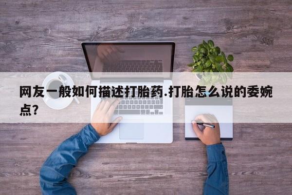 流产药网上专门卖店微信网友一般如何描述打胎药.打胎怎么说的委婉点？