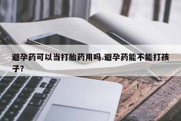 流产药网上专门卖店微信避孕药可以当打胎药用吗.避孕药能不能打孩子？
