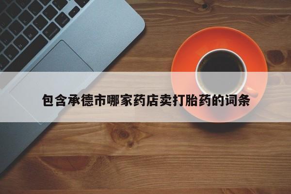 流产药网上专门卖店微信包含承德市哪家药店卖打胎药的词条