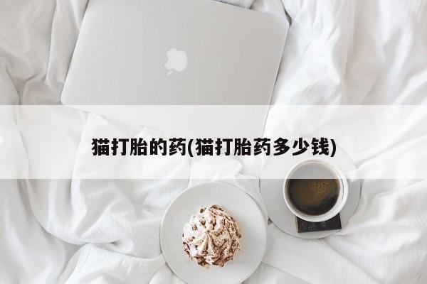 流产药网上专门卖店微信猫打胎的药(猫打胎药多少钱)
