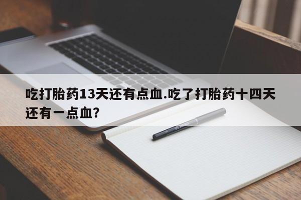 流产药网上专门卖店微信吃打胎药13天还有点血.吃了打胎药十四天还有一点血？
