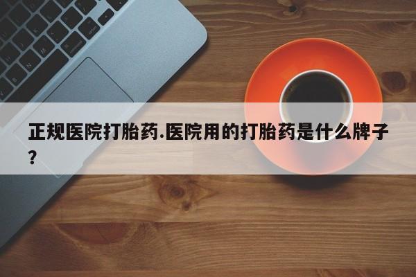 流产药网上专门卖店微信正规医院打胎药.医院用的打胎药是什么牌子？