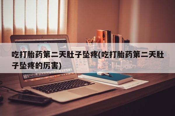 流产药网上专门卖店微信吃打胎药第二天肚子坠疼(吃打胎药第二天肚子坠疼的厉害)