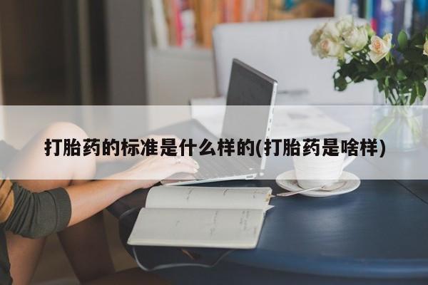 流产药网上专门卖店微信打胎药的标准是什么样的(打胎药是啥样)