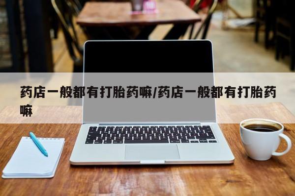 流产药网上专门卖店微信药店一般都有打胎药嘛/药店一般都有打胎药嘛