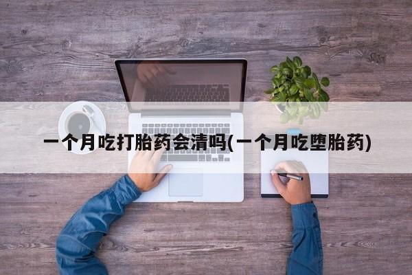 流产药网上专门卖店微信一个月吃打胎药会清吗(一个月吃堕胎药)