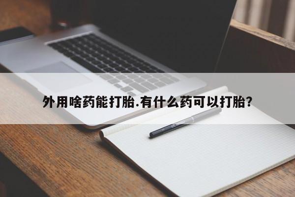 流产药网上专门卖店微信外用啥药能打胎.有什么药可以打胎？
