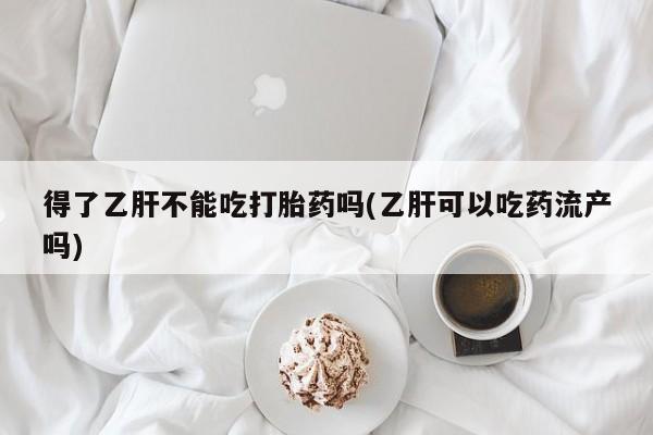流产药网上专门卖店微信得了乙肝不能吃打胎药吗(乙肝可以吃药流产吗)
