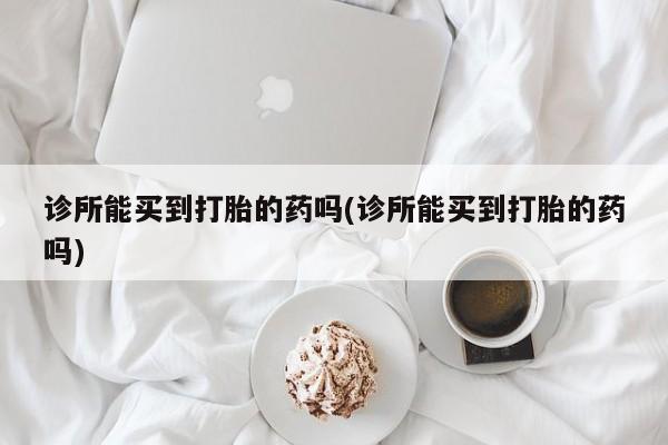 流产药网上专门卖店微信诊所能买到打胎的药吗(诊所能买到打胎的药吗)