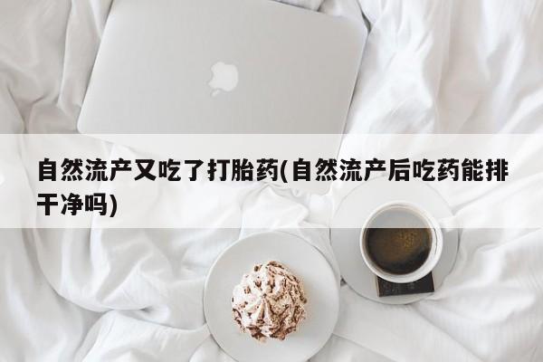 流产药网上专门卖店微信自然流产又吃了打胎药(自然流产后吃药能排干净吗)