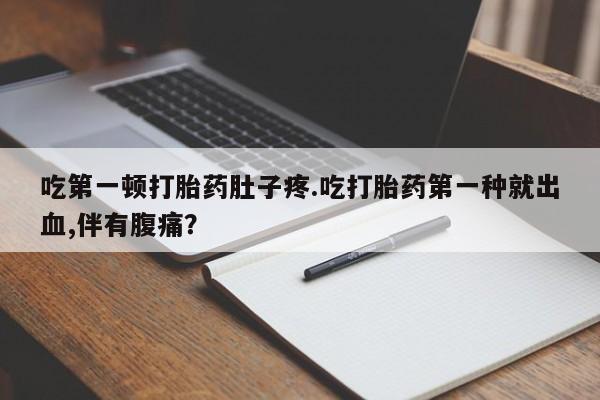流产药网上专门卖店微信吃第一顿打胎药肚子疼.吃打胎药第一种就出血,伴有腹痛？