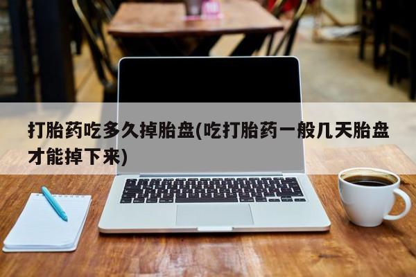 流产药网上专门卖店微信打胎药吃多久掉胎盘(吃打胎药一般几天胎盘才能掉下来)