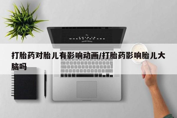 流产药网上专门卖店微信打胎药对胎儿有影响动画/打胎药影响胎儿大脑吗