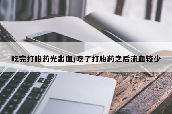 流产药网上专门卖店微信吃完打胎药光出血/吃了打胎药之后流血较少