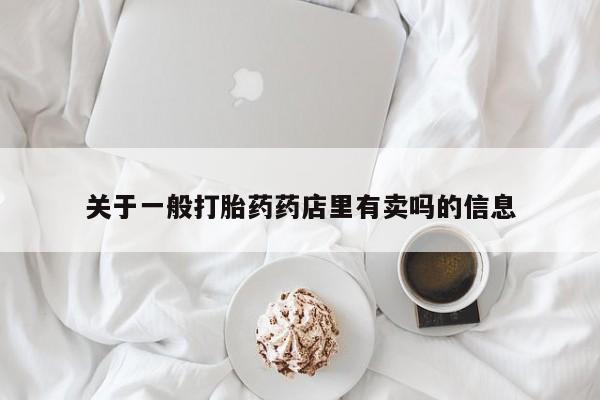 流产药网上专门卖店微信关于一般打胎药药店里有卖吗的信息