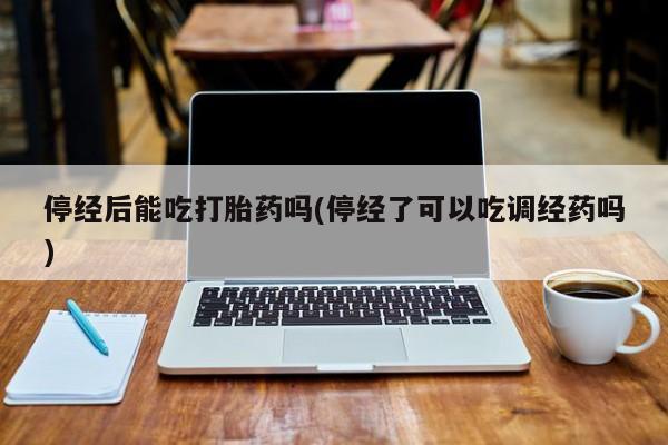 流产药网上专门卖店微信停经后能吃打胎药吗(停经了可以吃调经药吗)