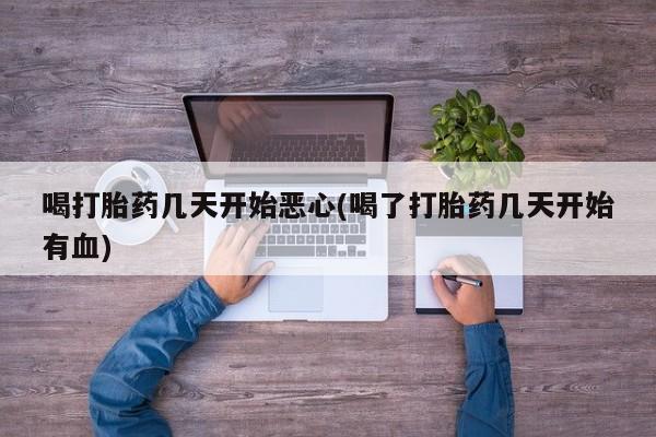 流产药网上专门卖店微信喝打胎药几天开始恶心(喝了打胎药几天开始有血)