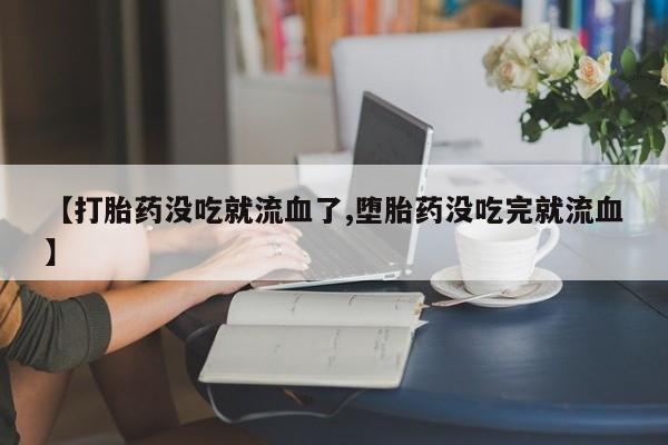 流产药网上专门卖店微信【打胎药没吃就流血了,堕胎药没吃完就流血】