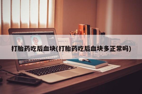 流产药网上专门卖店微信打胎药吃后血块(打胎药吃后血块多正常吗)