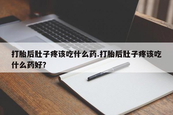 流产药网上专门卖店微信打胎后肚子疼该吃什么药.打胎后肚子疼该吃什么药好？