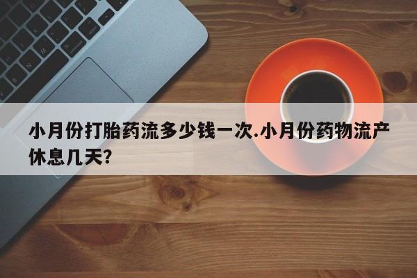 流产药网上专门卖店微信小月份打胎药流多少钱一次.小月份药物流产休息几天？