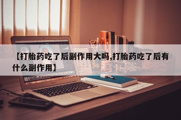 流产药网上专门卖店微信【打胎药吃了后副作用大吗,打胎药吃了后有什么副作用】