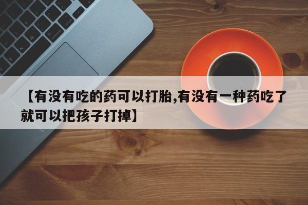 流产药网上专门卖店微信【有没有吃的药可以打胎,有没有一种药吃了就可以把孩子打掉】