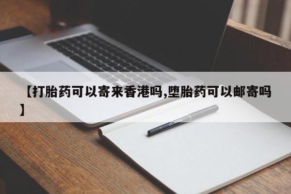流产药网上专门卖店微信【打胎药可以寄来香港吗,堕胎药可以邮寄吗】