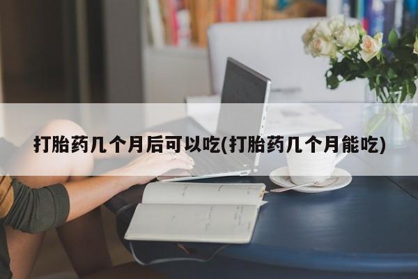 流产药网上专门卖店微信打胎药几个月后可以吃(打胎药几个月能吃)