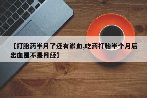 流产药网上专门卖店微信【打胎药半月了还有淤血,吃药打胎半个月后出血是不是月经】