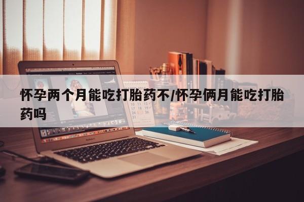 流产药网上专门卖店微信怀孕两个月能吃打胎药不/怀孕俩月能吃打胎药吗
