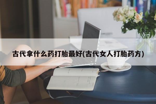 流产药网上专门卖店微信古代拿什么药打胎最好(古代女人打胎药方)