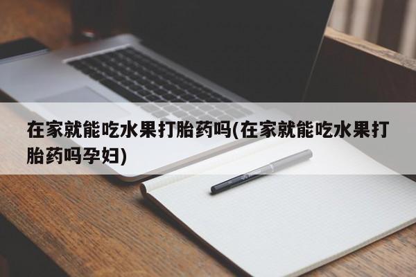 流产药网上专门卖店微信在家就能吃水果打胎药吗(在家就能吃水果打胎药吗孕妇)