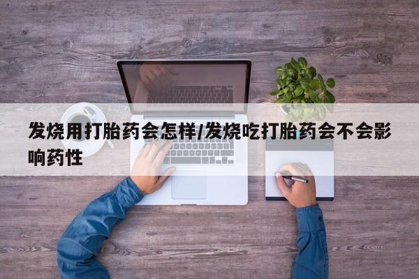 流产药网上专门卖店微信发烧用打胎药会怎样/发烧吃打胎药会不会影响药性