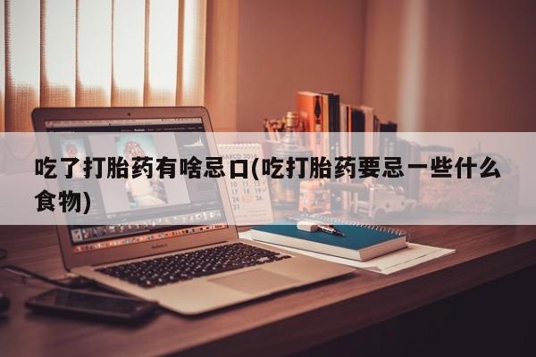 流产药网上专门卖店微信吃了打胎药有啥忌口(吃打胎药要忌一些什么食物)