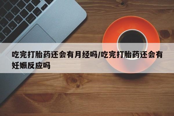 流产药网上专门卖店微信吃完打胎药还会有月经吗/吃完打胎药还会有妊娠反应吗