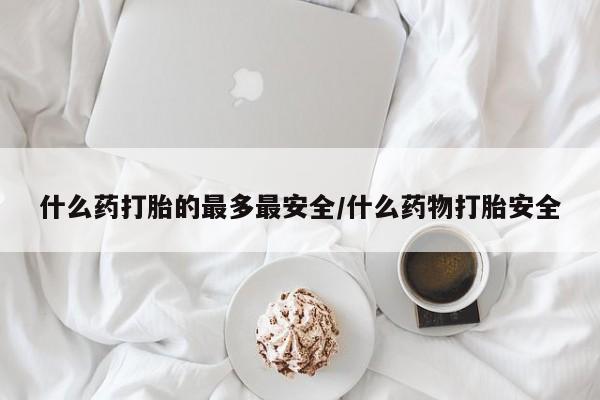 流产药网上专门卖店微信什么药打胎的最多最安全/什么药物打胎安全