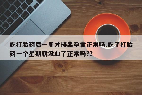 流产药网上专门卖店微信吃打胎药后一周才排出孕囊正常吗.吃了打胎药一个星期就没血了正常吗?？