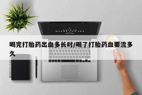 流产药网上专门卖店微信喝完打胎药出血多长时/喝了打胎药血要流多久