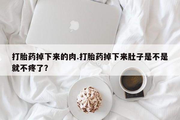 流产药网上专门卖店微信打胎药掉下来的肉.打胎药掉下来肚子是不是就不疼了？