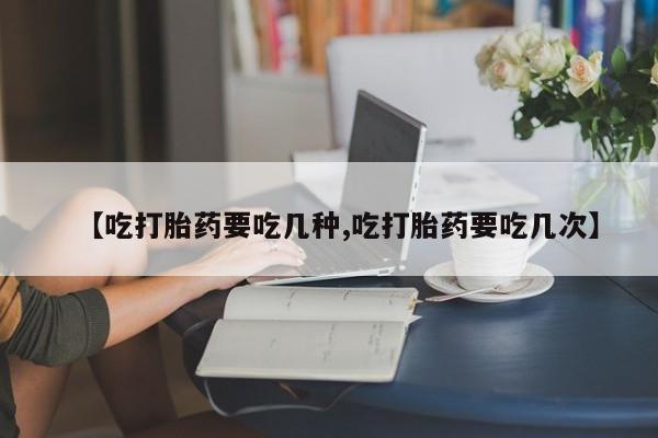 流产药网上专门卖店微信【吃打胎药要吃几种,吃打胎药要吃几次】