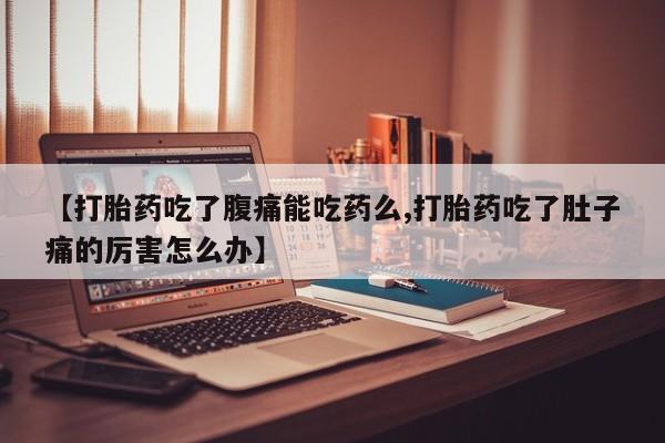 流产药网上专门卖店微信【打胎药吃了腹痛能吃药么,打胎药吃了肚子痛的厉害怎么办】