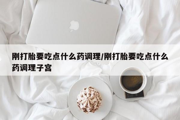 流产药网上专门卖店微信刚打胎要吃点什么药调理/刚打胎要吃点什么药调理子宫