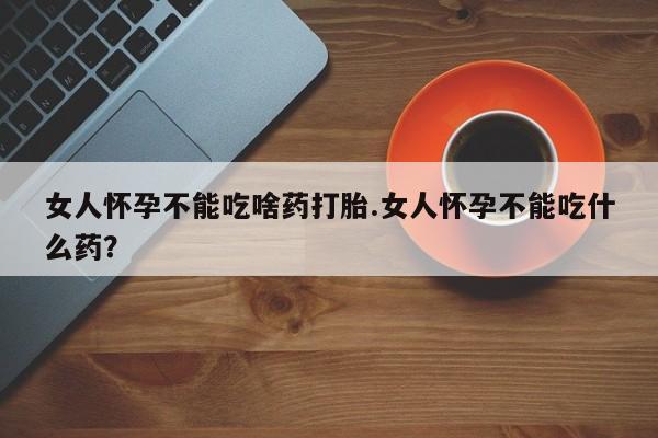 流产药网上专门卖店微信女人怀孕不能吃啥药打胎.女人怀孕不能吃什么药？