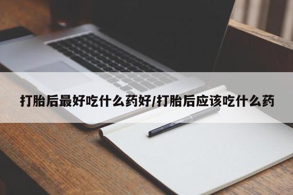 流产药网上专门卖店微信打胎后最好吃什么药好/打胎后应该吃什么药